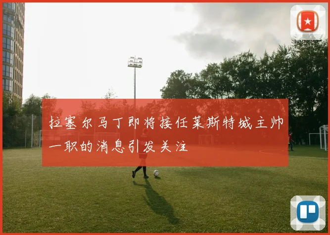 拉塞尔马丁即将接任莱斯特城主帅一职的消息引发关注