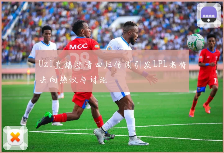 Uzi直播澄清回归传闻引发LPL老将去向热议与讨论