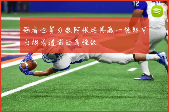 强者也算分数阿根廷再赢一场即可出线或遭遇西乌强敌