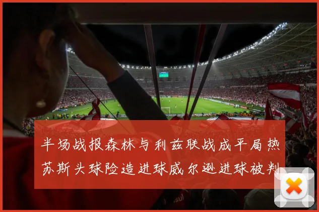 半场战报森林与利兹联战成平局热苏斯头球险造进球威尔逊进球被判无效