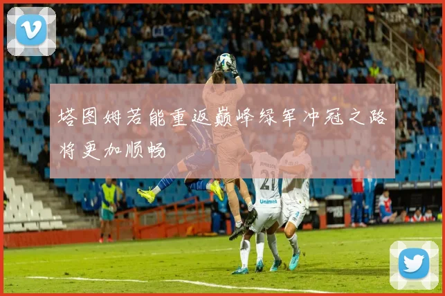 塔图姆若能重返巅峰绿军冲冠之路将更加顺畅