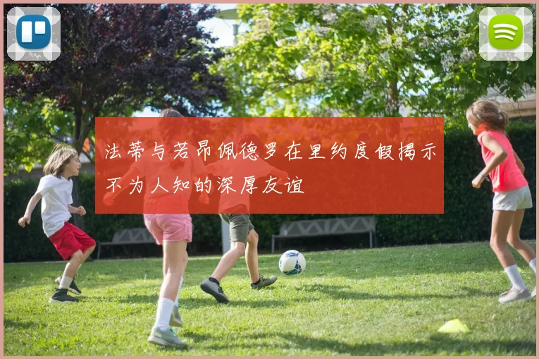 法蒂与若昂佩德罗在里约度假揭示不为人知的深厚友谊